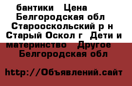 бантики › Цена ­ 80 - Белгородская обл., Старооскольский р-н, Старый Оскол г. Дети и материнство » Другое   . Белгородская обл.